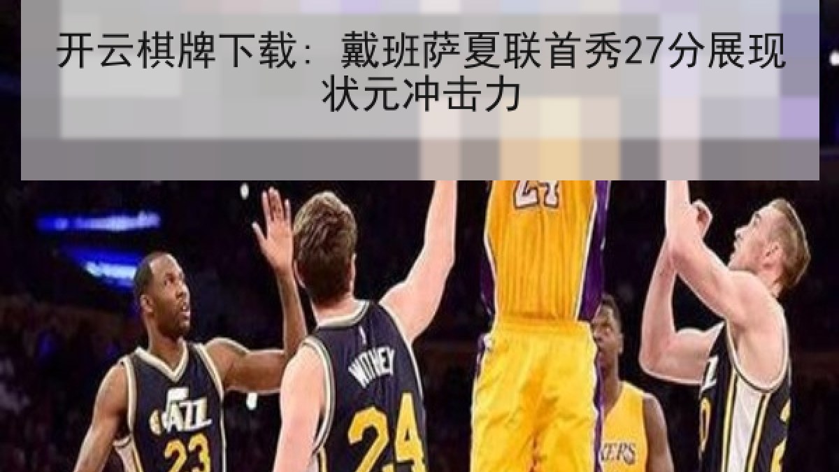 开云棋牌下载: 戴班萨夏联首秀27分展现状元冲击力 开云棋牌下载: 戴班萨夏联首秀27分展现状元冲击力