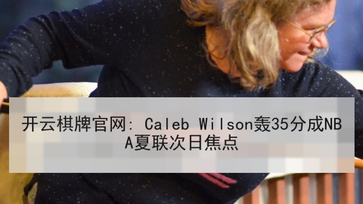 开云棋牌官网: Caleb Wilson轰35分成NBA夏联次日焦点 开云棋牌官网: Caleb Wilson轰35分成NBA夏联次日焦点