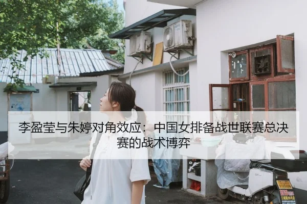 李盈莹与朱婷对角效应：中国女排备战世联赛总决赛的战术博弈
