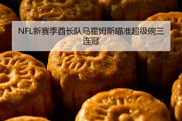 NFL新赛季酋长队马霍姆斯瞄准超级碗三连冠