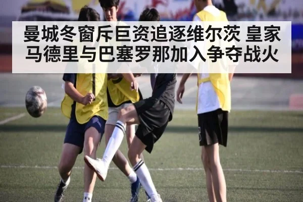 曼城冬窗斥巨资追逐维尔茨 皇家马德里与巴塞罗那加入争夺战火