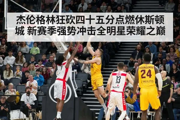 杰伦格林狂砍四十五分点燃休斯顿城 新赛季强势冲击全明星荣耀之巅