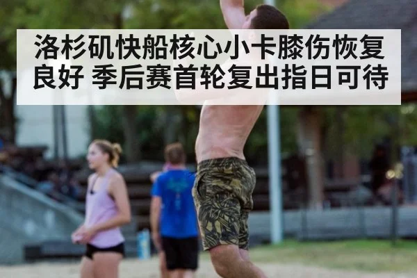 洛杉矶快船核心小卡膝伤恢复良好 季后赛首轮复出指日可待