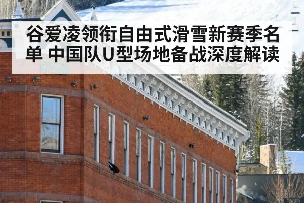 谷爱凌领衔自由式滑雪新赛季名单 中国队U型场地备战深度解读