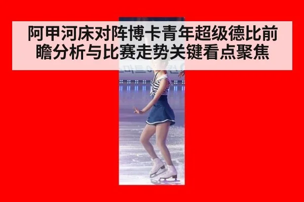 阿甲河床对阵博卡青年超级德比前瞻分析与比赛走势关键看点聚焦
