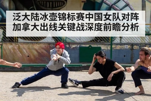 泛大陆冰壶锦标赛中国女队对阵加拿大出线关键战深度前瞻分析